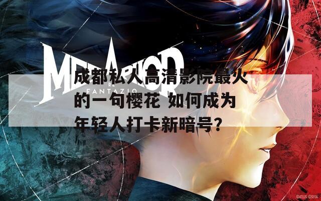 成都私人高清影院最火的一句樱花 如何成为年轻人打卡新暗号？  第1张