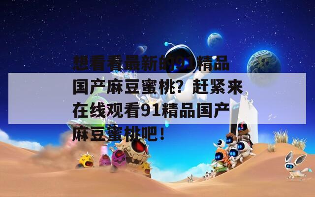 想看看最新的91精品国产麻豆蜜桃？赶紧来在线观看91精品国产麻豆蜜桃吧！  第1张