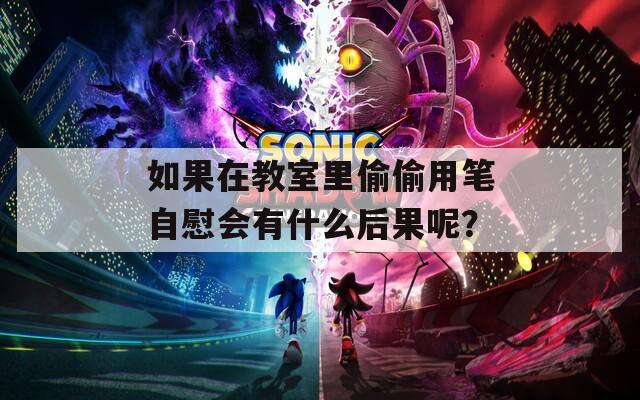 如果在教室里偷偷用笔自慰会有什么后果呢？