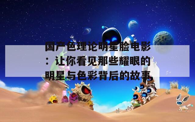 国产色理论明星脸电影：让你看见那些耀眼的明星与色彩背后的故事