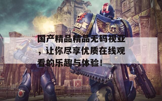 国产精品精品无码视亚，让你尽享优质在线观看的乐趣与体验！  第1张