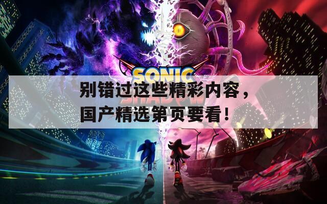 别错过这些精彩内容，国产精选第页要看！