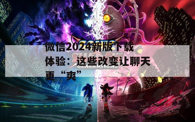 微信2024新版下载体验：这些改变让聊天更“爽”  第1张