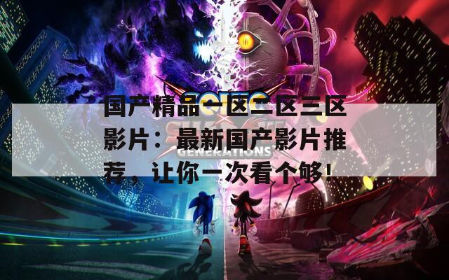 国产精品一区二区三区影片：最新国产影片推荐，让你一次看个够！  第1张