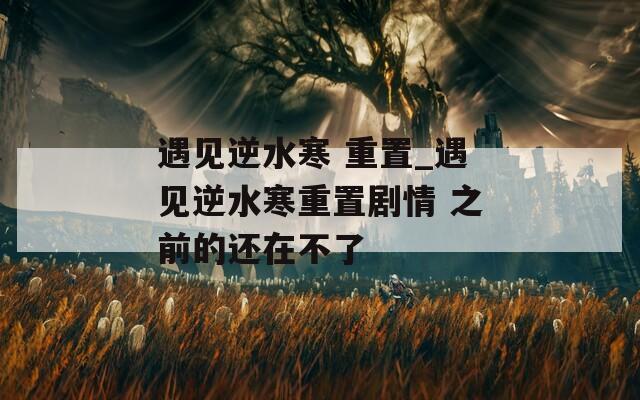 遇见逆水寒 重置_遇见逆水寒重置剧情 之前的还在不了