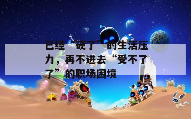已经“硬了”的生活压力，再不进去“受不了了”的职场困境