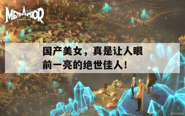 国产美女，真是让人眼前一亮的绝世佳人！