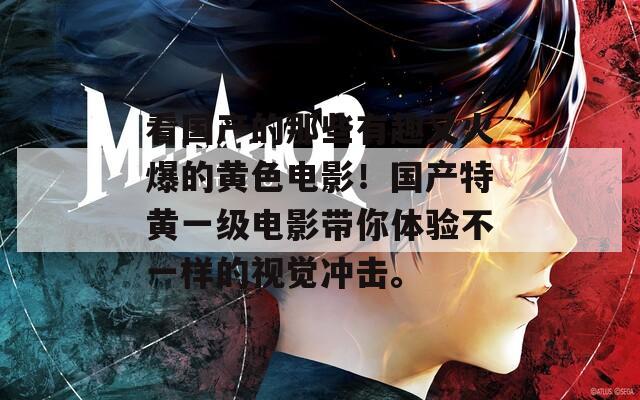 看国产的那些有趣又火爆的黄色电影！国产特黄一级电影带你体验不一样的视觉冲击。