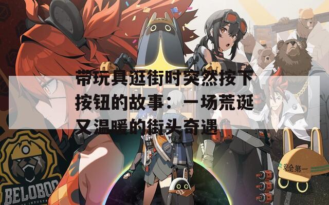 带玩具逛街时突然按下按钮的故事：一场荒诞又温暖的街头奇遇  第1张