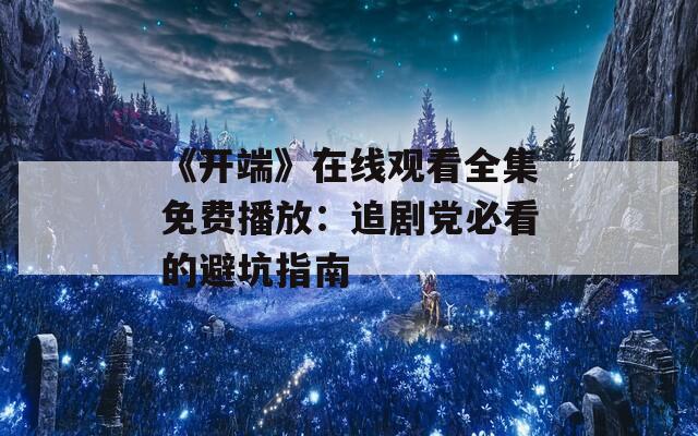 《开端》在线观看全集免费播放：追剧党必看的避坑指南
