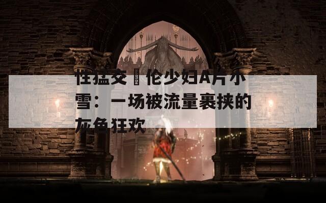 性猛交亂伦少妇A片小雪：一场被流量裹挟的灰色狂欢