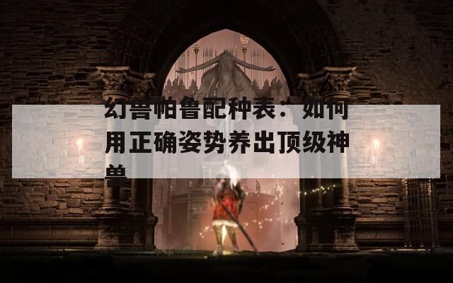 幻兽帕鲁配种表：如何用正确姿势养出顶级神兽