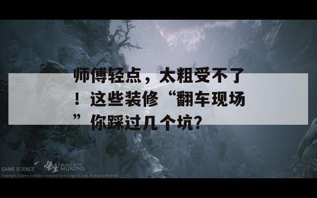 师傅轻点，太粗受不了！这些装修“翻车现场”你踩过几个坑？  第1张