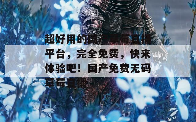 超好用的国产草莓直播平台，完全免费，快来体验吧！国产免费无码草莓直播