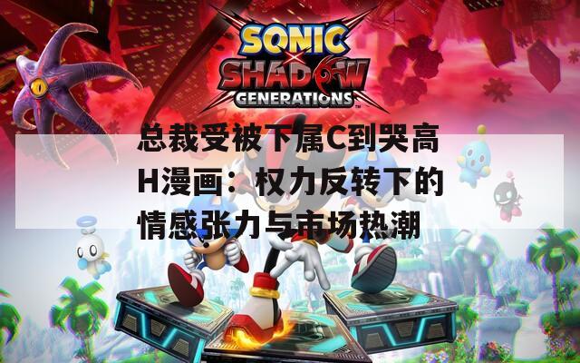 总裁受被下属C到哭高H漫画：权力反转下的情感张力与市场热潮