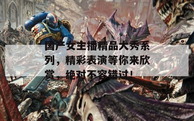 国产女主播精品大秀系列，精彩表演等你来欣赏，绝对不容错过！  第1张