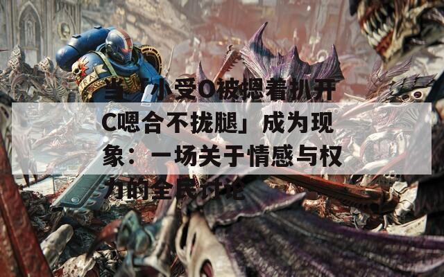 当「小受O被摁着扒开C嗯合不拢腿」成为现象：一场关于情感与权力的全民讨论  第1张