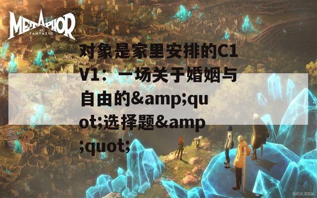 对象是家里安排的C1V1：一场关于婚姻与自由的&amp;quot;选择题&amp;quot;