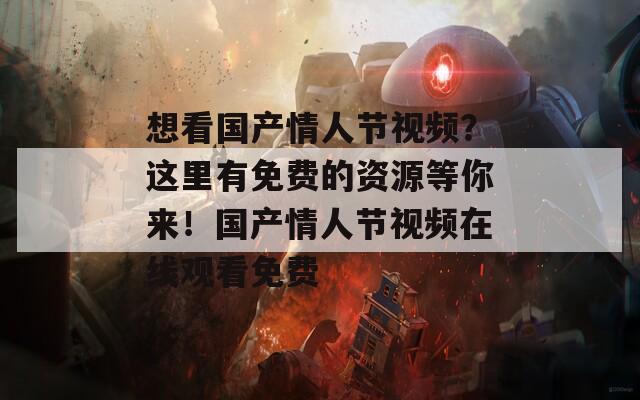 想看国产情人节视频？这里有免费的资源等你来！国产情人节视频在线观看免费