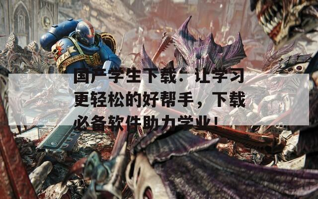 国产学生下载：让学习更轻松的好帮手，下载必备软件助力学业！  第1张