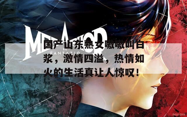 国产山东熟女嗷嗷叫白浆，激情四溢，热情如火的生活真让人惊叹！
