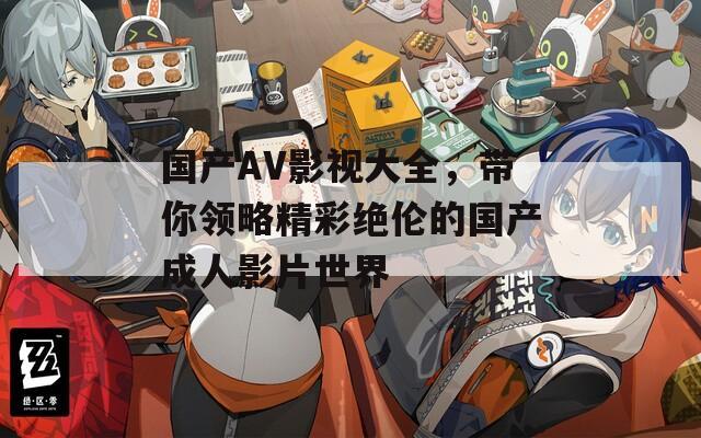 国产AV影视大全，带你领略精彩绝伦的国产成人影片世界