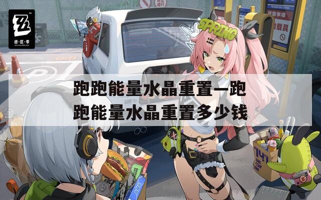 跑跑能量水晶重置—跑跑能量水晶重置多少钱  第1张