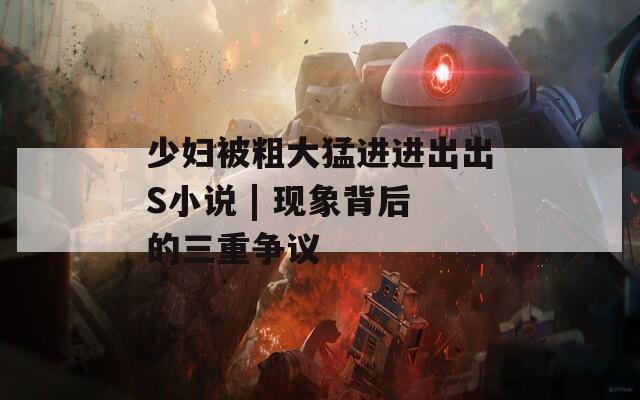 少妇被粗大猛进进出出S小说 | 现象背后的三重争议