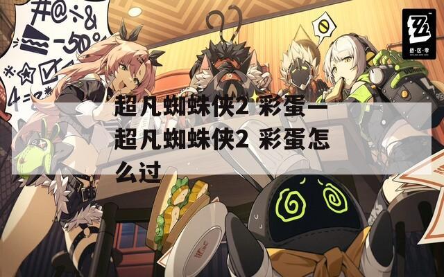 超凡蜘蛛侠2 彩蛋—超凡蜘蛛侠2 彩蛋怎么过