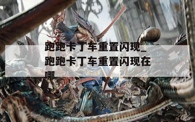 跑跑卡丁车重置闪现_跑跑卡丁车重置闪现在哪
