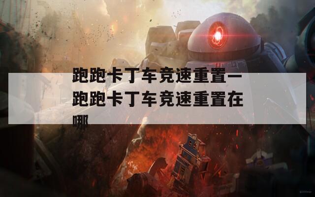 跑跑卡丁车竞速重置—跑跑卡丁车竞速重置在哪  第1张