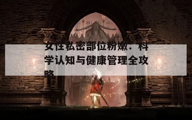 女性私密部位粉嫩：科学认知与健康管理全攻略  第1张