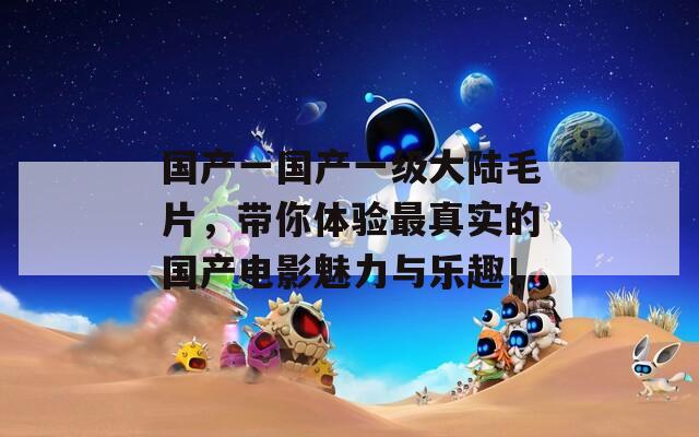 国产一国产一级大陆毛片，带你体验最真实的国产电影魅力与乐趣！