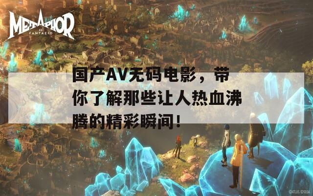 国产AV无码电影，带你了解那些让人热血沸腾的精彩瞬间！  第1张
