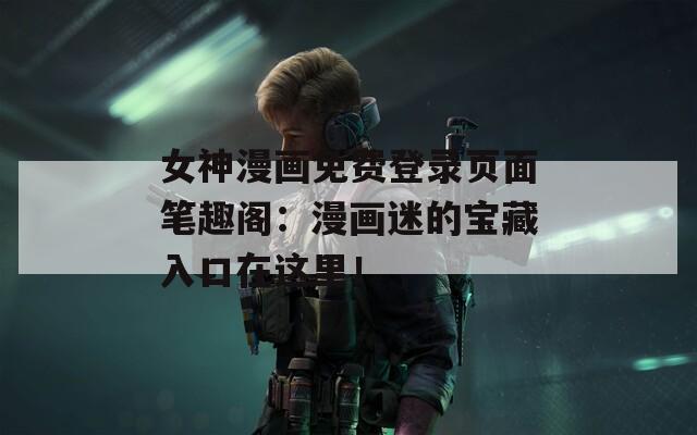 女神漫画免费登录页面笔趣阁：漫画迷的宝藏入口在这里！