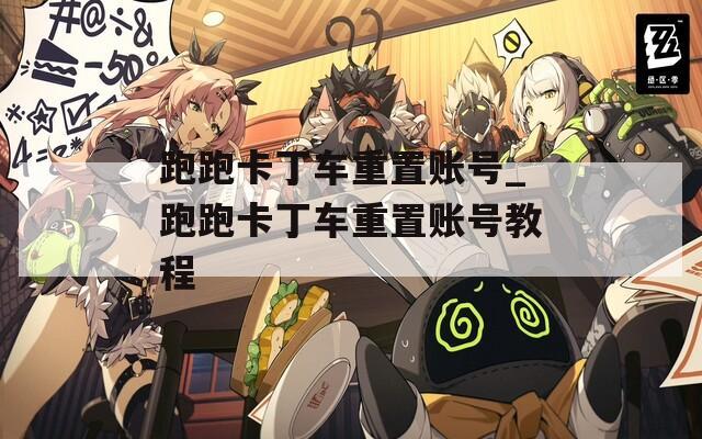 跑跑卡丁车重置账号_跑跑卡丁车重置账号教程