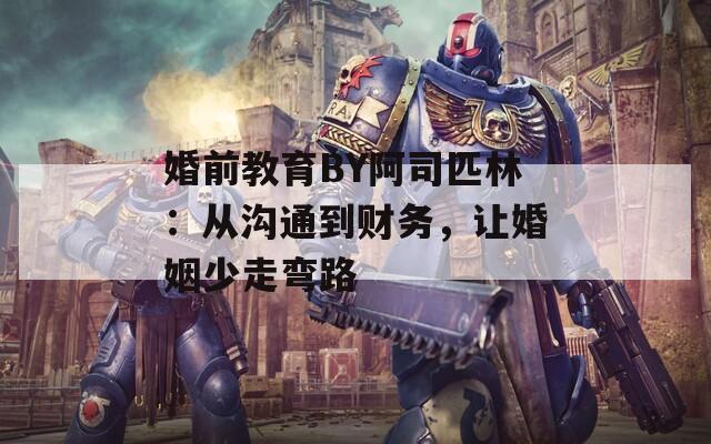 婚前教育BY阿司匹林：从沟通到财务，让婚姻少走弯路