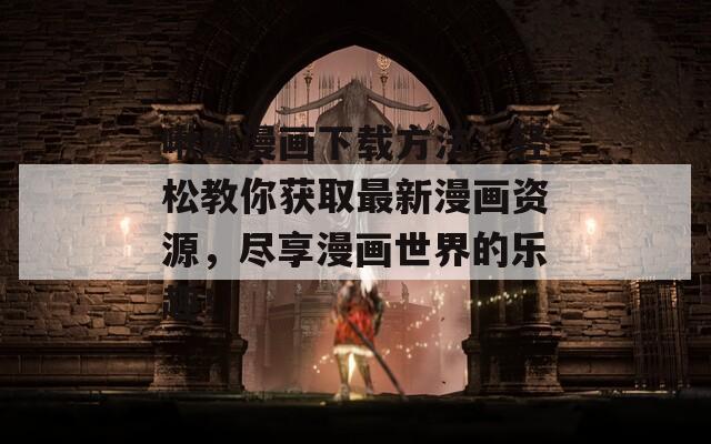 啾咪漫画下载方法：轻松教你获取最新漫画资源，尽享漫画世界的乐趣！  第1张