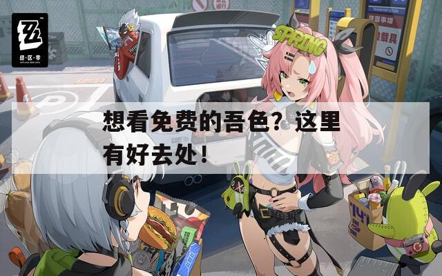 想看免费的吾色？这里有好去处！  第1张