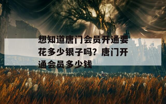 想知道唐门会员开通要花多少银子吗？唐门开通会员多少钱