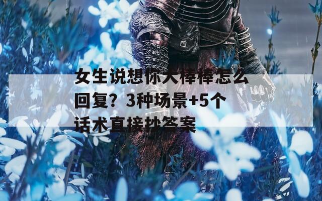 女生说想你大棒棒怎么回复？3种场景+5个话术直接抄答案  第1张