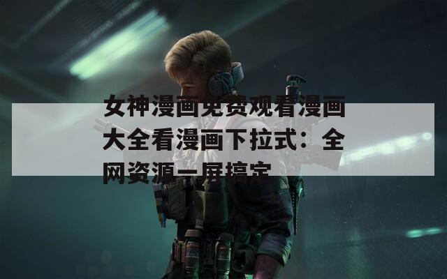 女神漫画免费观看漫画大全看漫画下拉式：全网资源一屏搞定  第1张