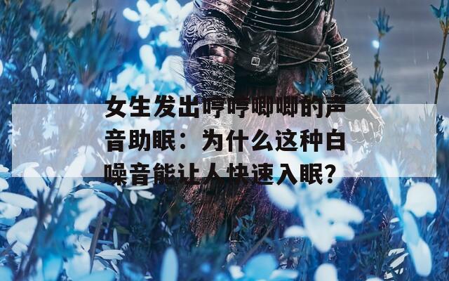 女生发出哼哼唧唧的声音助眠：为什么这种白噪音能让人快速入眠？  第1张