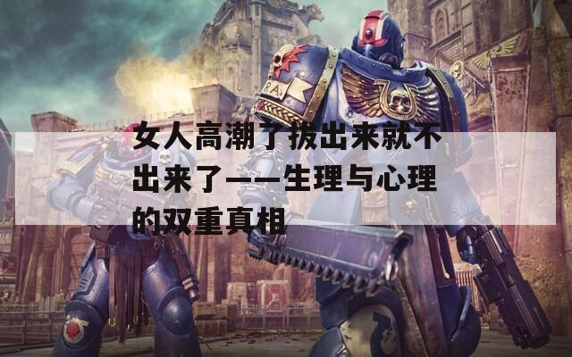 女人高潮了拔出来就不出来了——生理与心理的双重真相  第1张
