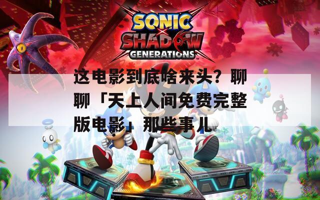 这电影到底啥来头？聊聊「天上人间免费完整版电影」那些事儿