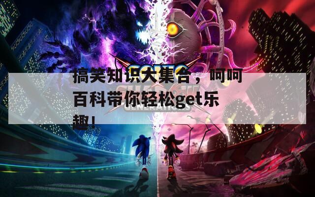 搞笑知识大集合，呵呵百科带你轻松get乐趣！