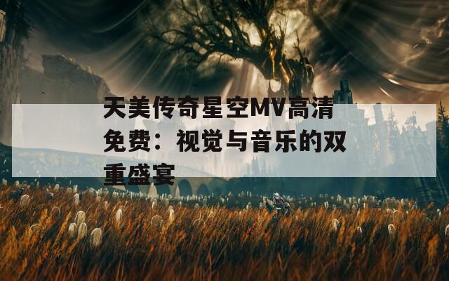 天美传奇星空MV高清免费：视觉与音乐的双重盛宴