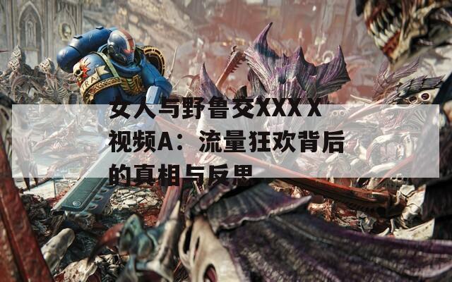 女人与野鲁交XXXⅩ视频A：流量狂欢背后的真相与反思