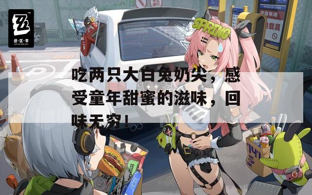 吃两只大白兔奶尖，感受童年甜蜜的滋味，回味无穷！  第1张