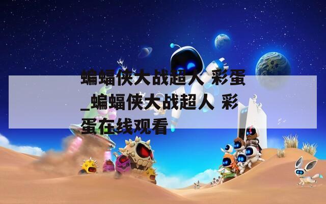 蝙蝠侠大战超人 彩蛋_蝙蝠侠大战超人 彩蛋在线观看